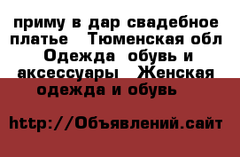 приму в дар свадебное платье - Тюменская обл. Одежда, обувь и аксессуары » Женская одежда и обувь   